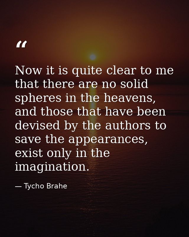 Now it is quite clear to me that there are no solid spheres in the heavens, and those that have been devised by the auth — Tycho Brahe