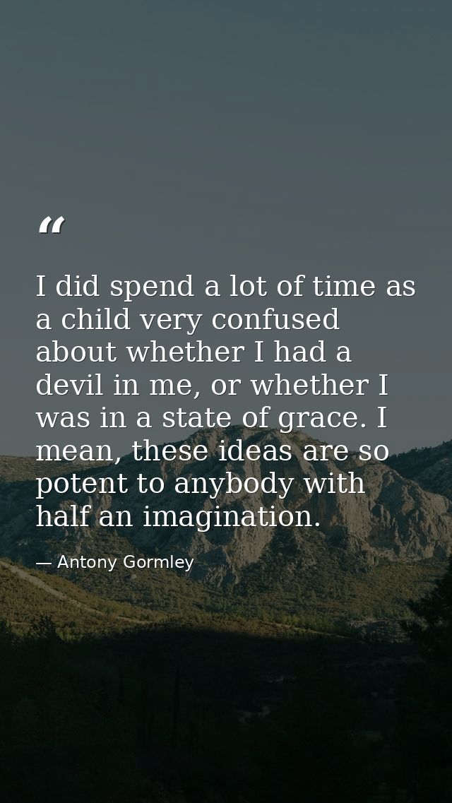 I did spend a lot of time as a child very confused about whether I had a devil in me, or whether I was in a state of gra — Antony Gormley