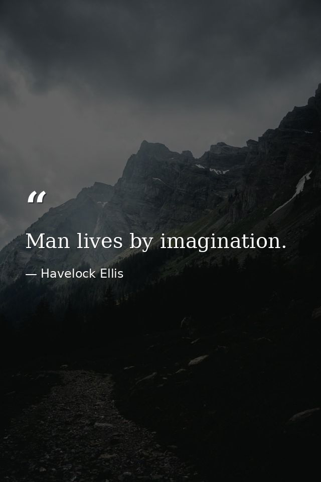Man lives by imagination. — Havelock Ellis