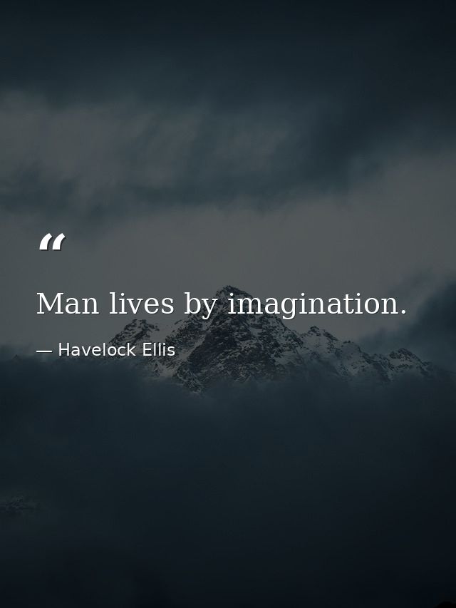 Man lives by imagination. — Havelock Ellis