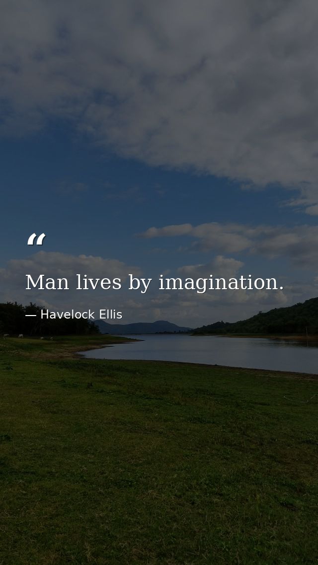 Man lives by imagination. — Havelock Ellis