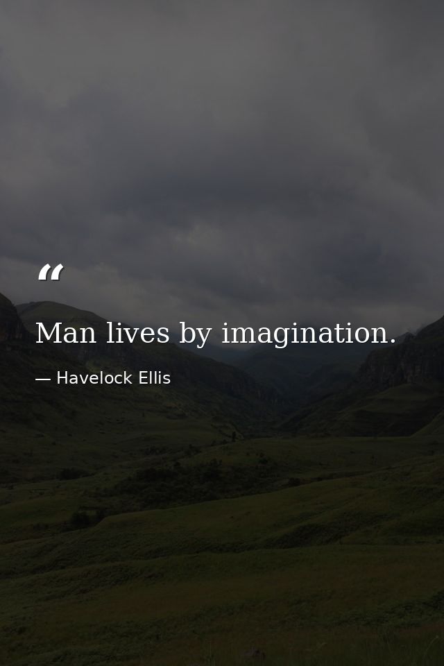 Man lives by imagination. — Havelock Ellis