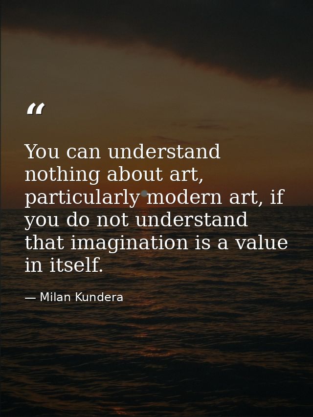 You can understand nothing about art, particularly modern art, if you do not understand that imagination is a value in i — Milan Kundera