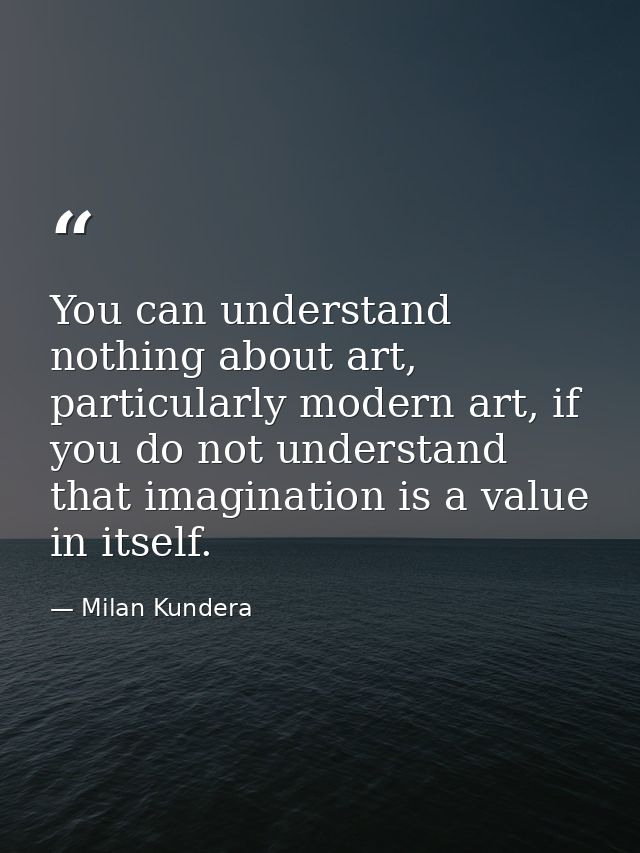 You can understand nothing about art, particularly modern art, if you do not understand that imagination is a value in i — Milan Kundera