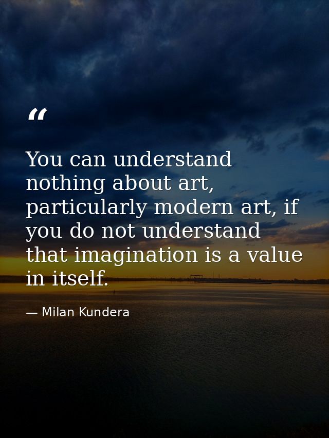 You can understand nothing about art, particularly modern art, if you do not understand that imagination is a value in i — Milan Kundera
