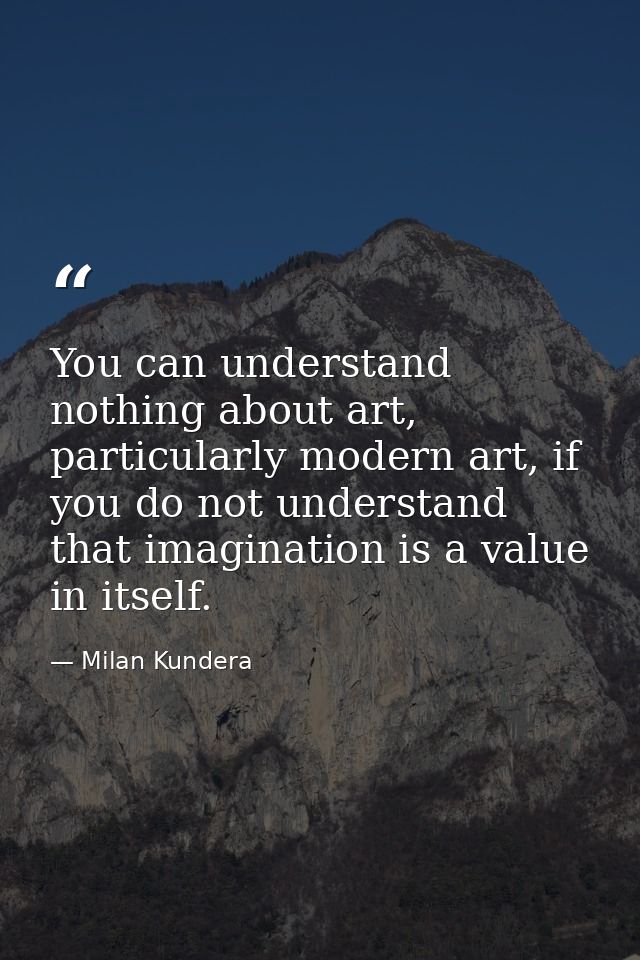 You can understand nothing about art, particularly modern art, if you do not understand that imagination is a value in i — Milan Kundera