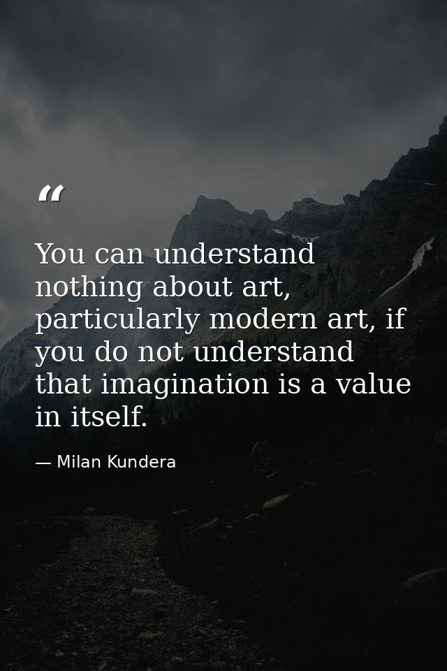 You can understand nothing about art, particularly modern art, if you do not understand that imagination is a value in i — Milan Kundera