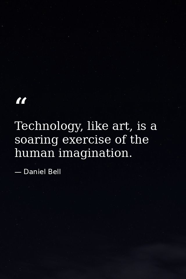 Technology, like art, is a soaring exercise of the human imagination. — Daniel Bell