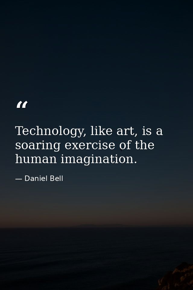 Technology, like art, is a soaring exercise of the human imagination. — Daniel Bell