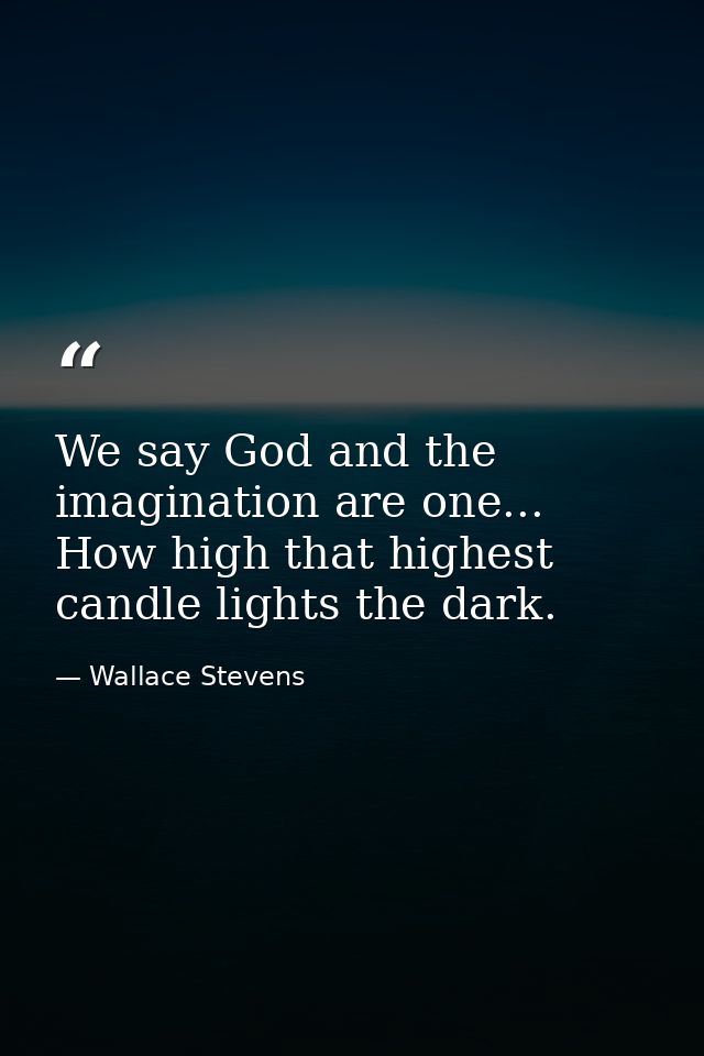 We say God and the imagination are one... How high that highest candle lights the dark. — Wallace Stevens