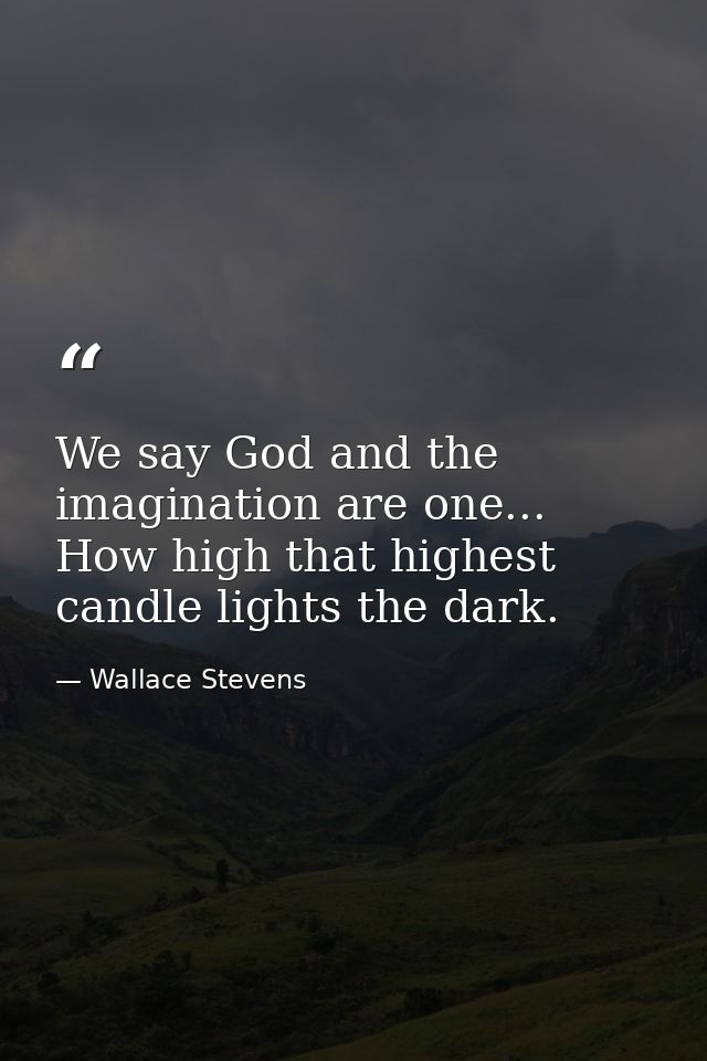 We say God and the imagination are one... How high that highest candle lights the dark. — Wallace Stevens