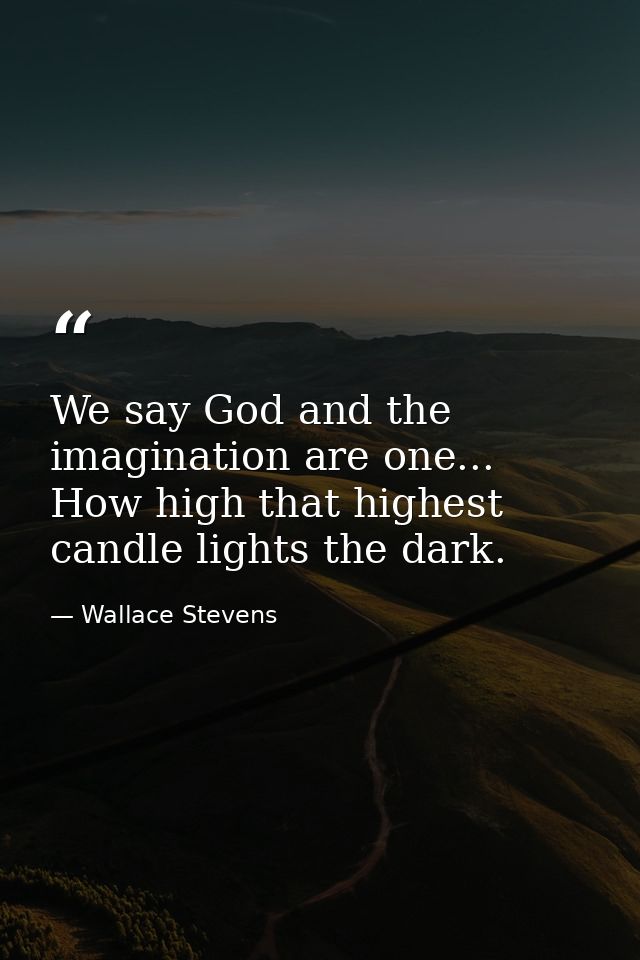 We say God and the imagination are one... How high that highest candle lights the dark. — Wallace Stevens