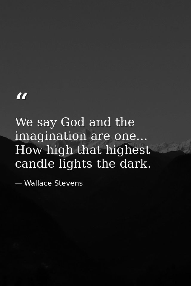 We say God and the imagination are one... How high that highest candle lights the dark. — Wallace Stevens