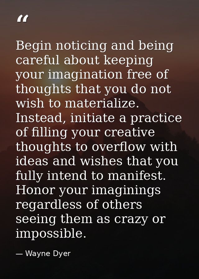 Begin noticing and being careful about keeping your imagination free of thoughts that you do not wish to materialize. In — Wayne Dyer