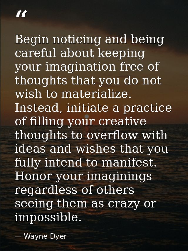 Begin noticing and being careful about keeping your imagination free of thoughts that you do not wish to materialize. In — Wayne Dyer