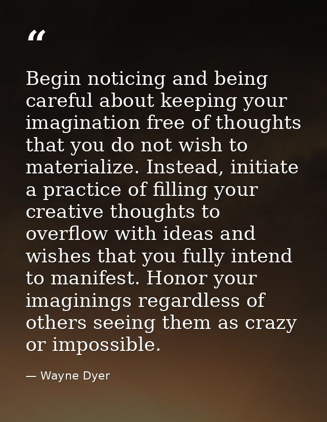 Begin noticing and being careful about keeping your imagination free of thoughts that you do not wish to materialize. In — Wayne Dyer