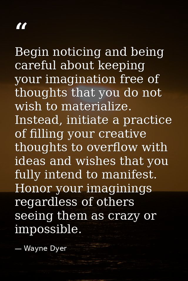 Begin noticing and being careful about keeping your imagination free of thoughts that you do not wish to materialize. In — Wayne Dyer