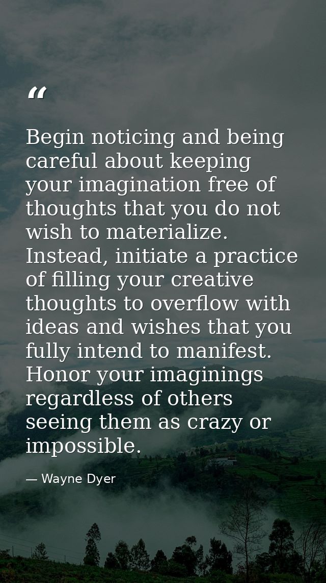 Begin noticing and being careful about keeping your imagination free of thoughts that you do not wish to materialize. In — Wayne Dyer