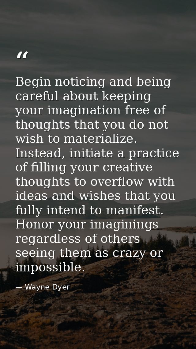 Begin noticing and being careful about keeping your imagination free of thoughts that you do not wish to materialize. In — Wayne Dyer