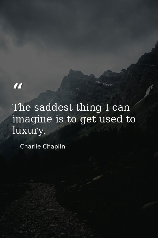 The saddest thing I can imagine is to get used to luxury. — Charlie Chaplin