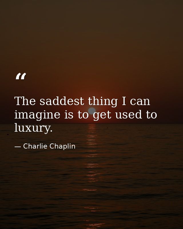 The saddest thing I can imagine is to get used to luxury. — Charlie Chaplin