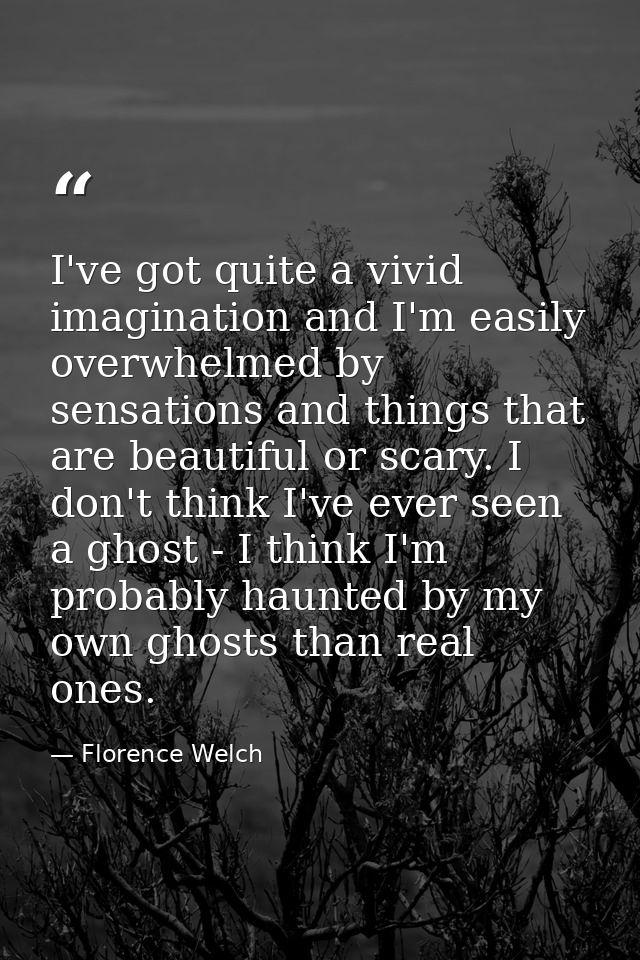 I've got quite a vivid imagination and I'm easily overwhelmed by sensations and things that are beautiful or scary. I do — Florence Welch