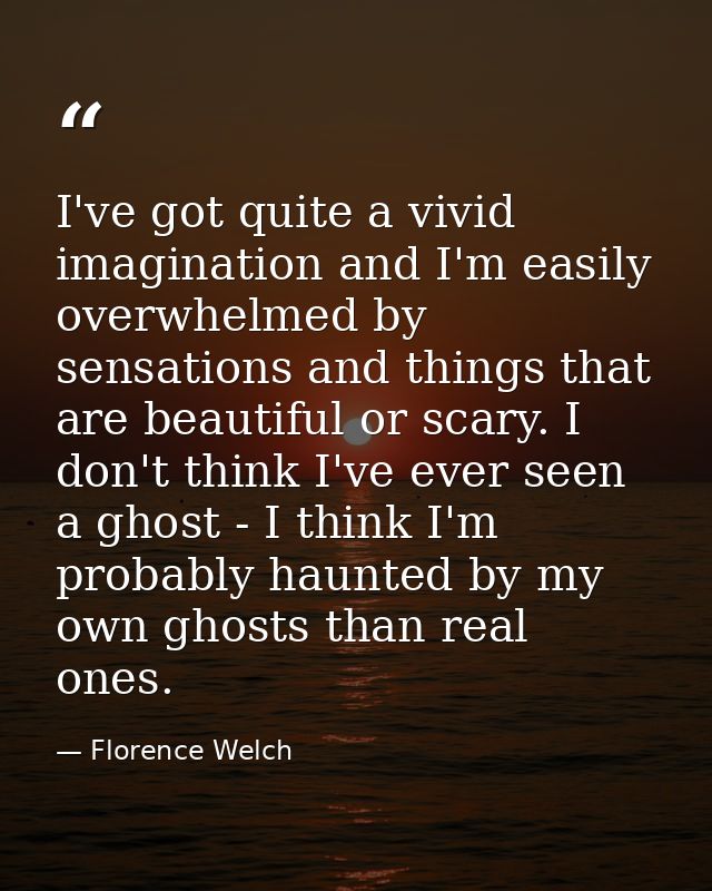 I've got quite a vivid imagination and I'm easily overwhelmed by sensations and things that are beautiful or scary. I do — Florence Welch