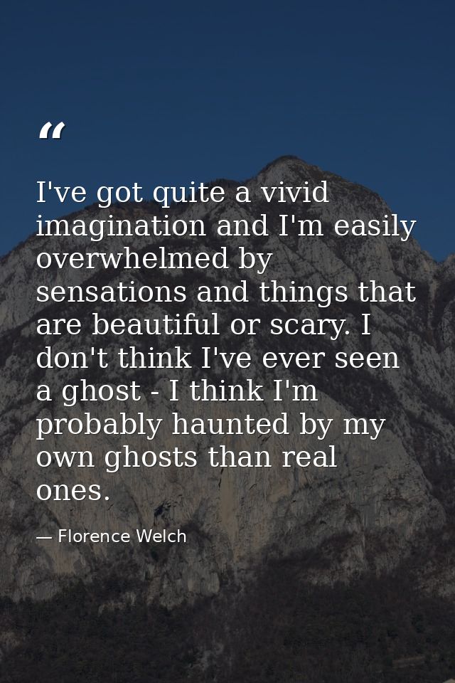 I've got quite a vivid imagination and I'm easily overwhelmed by sensations and things that are beautiful or scary. I do — Florence Welch