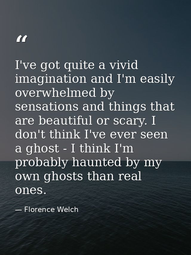 I've got quite a vivid imagination and I'm easily overwhelmed by sensations and things that are beautiful or scary. I do — Florence Welch