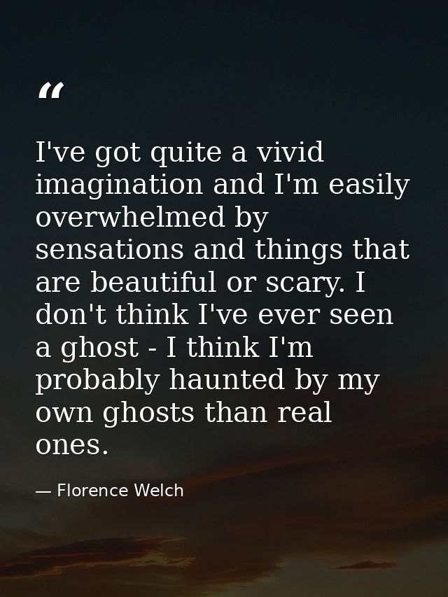 I've got quite a vivid imagination and I'm easily overwhelmed by sensations and things that are beautiful or scary. I do — Florence Welch