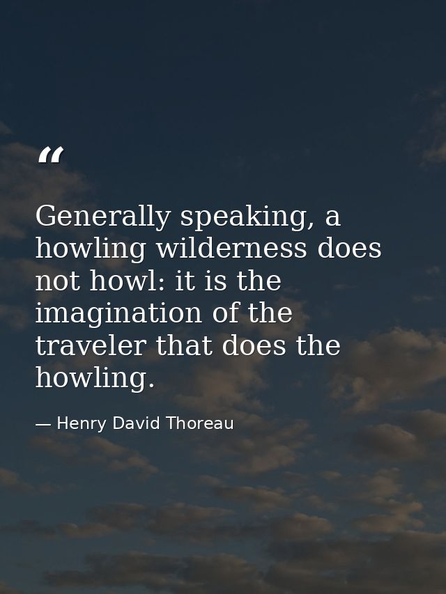 Generally speaking, a howling wilderness does not howl: it is the imagination of the traveler that does the howling. — Henry David Thoreau