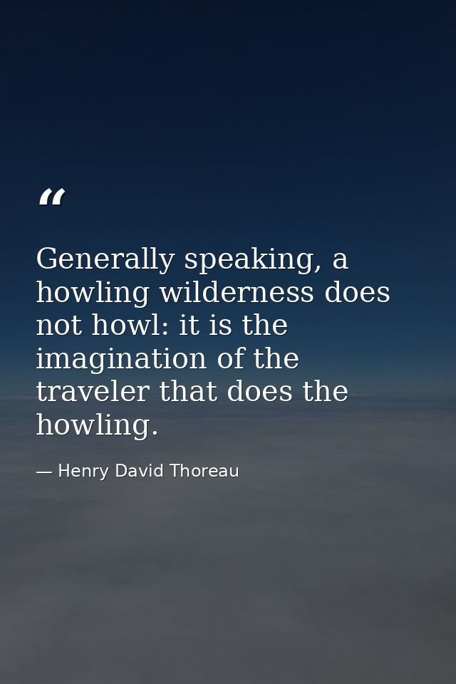 Generally speaking, a howling wilderness does not howl: it is the imagination of the traveler that does the howling. — Henry David Thoreau