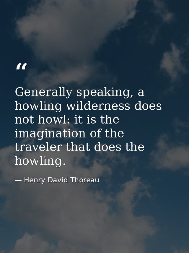 Generally speaking, a howling wilderness does not howl: it is the imagination of the traveler that does the howling. — Henry David Thoreau