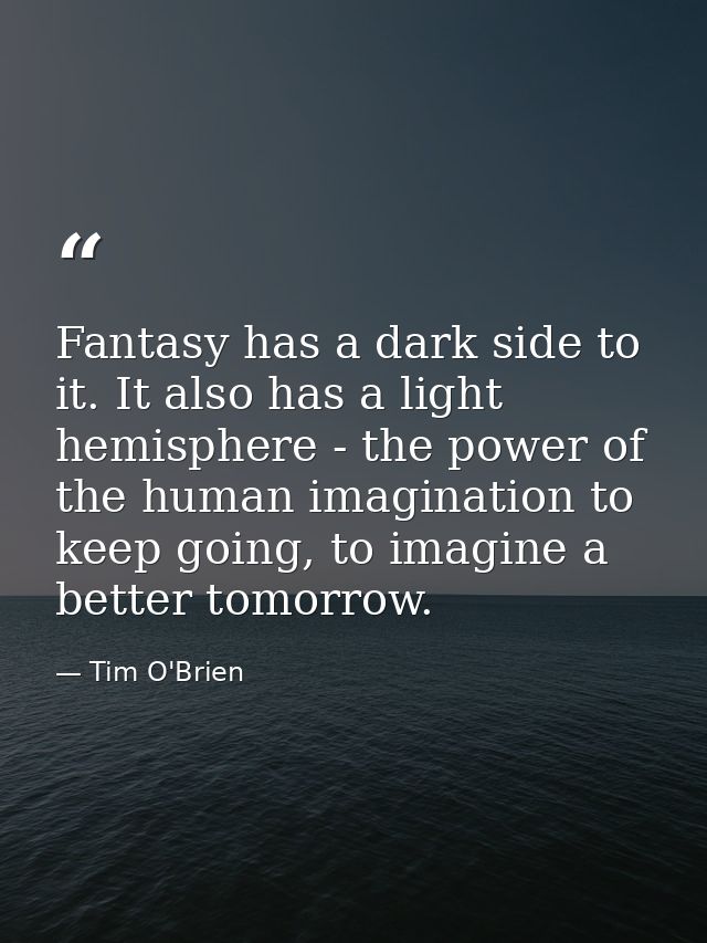 Fantasy has a dark side to it. It also has a light hemisphere - the power of the human imagination to keep going, to ima — Tim O'Brien
