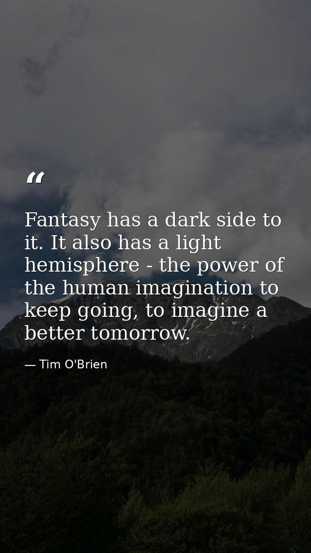 Fantasy has a dark side to it. It also has a light hemisphere - the power of the human imagination to keep going, to ima — Tim O'Brien