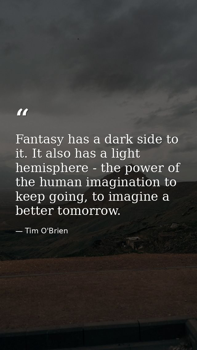 Fantasy has a dark side to it. It also has a light hemisphere - the power of the human imagination to keep going, to ima — Tim O'Brien