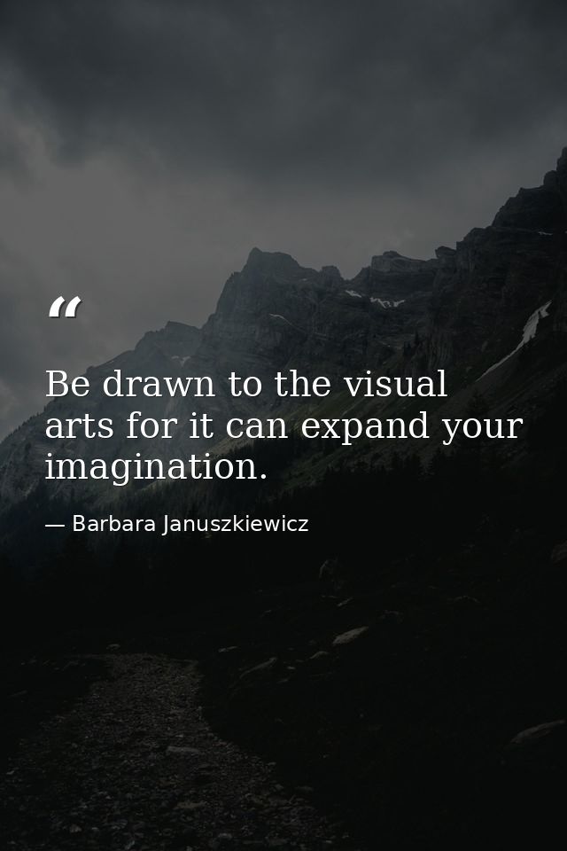 Be drawn to the visual arts for it can expand your imagination. — Barbara Januszkiewicz