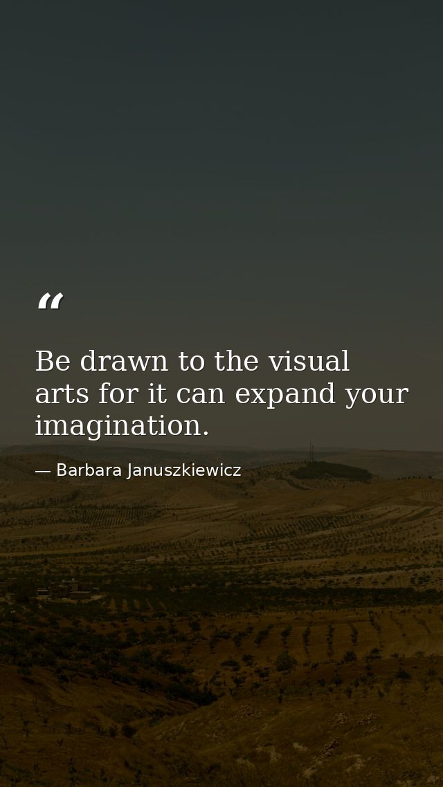 Be drawn to the visual arts for it can expand your imagination. — Barbara Januszkiewicz