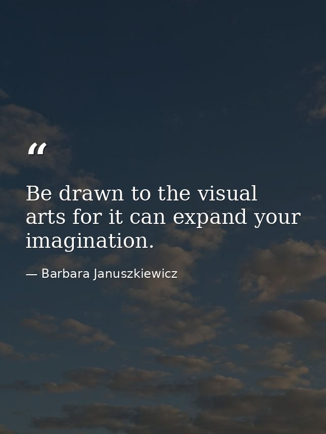 Be drawn to the visual arts for it can expand your imagination. — Barbara Januszkiewicz