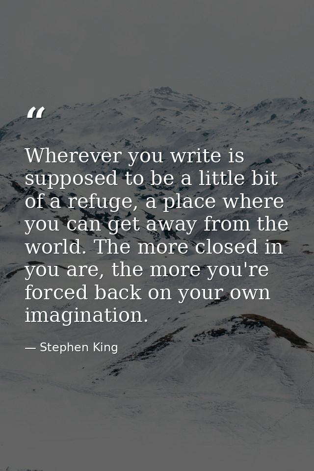Wherever you write is supposed to be a little bit of a refuge, a place where you can get away from the world. The more c — Stephen King