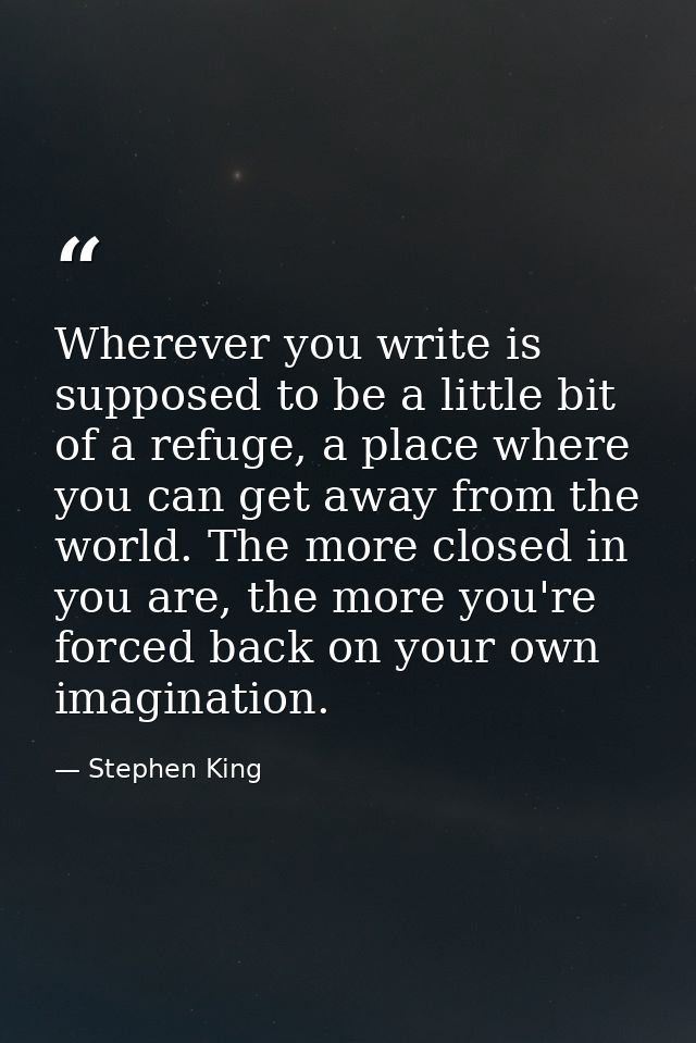 Wherever you write is supposed to be a little bit of a refuge, a place where you can get away from the world. The more c — Stephen King