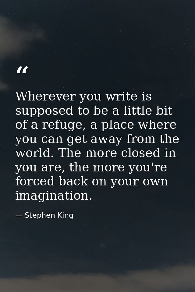 Wherever you write is supposed to be a little bit of a refuge, a place where you can get away from the world. The more c — Stephen King