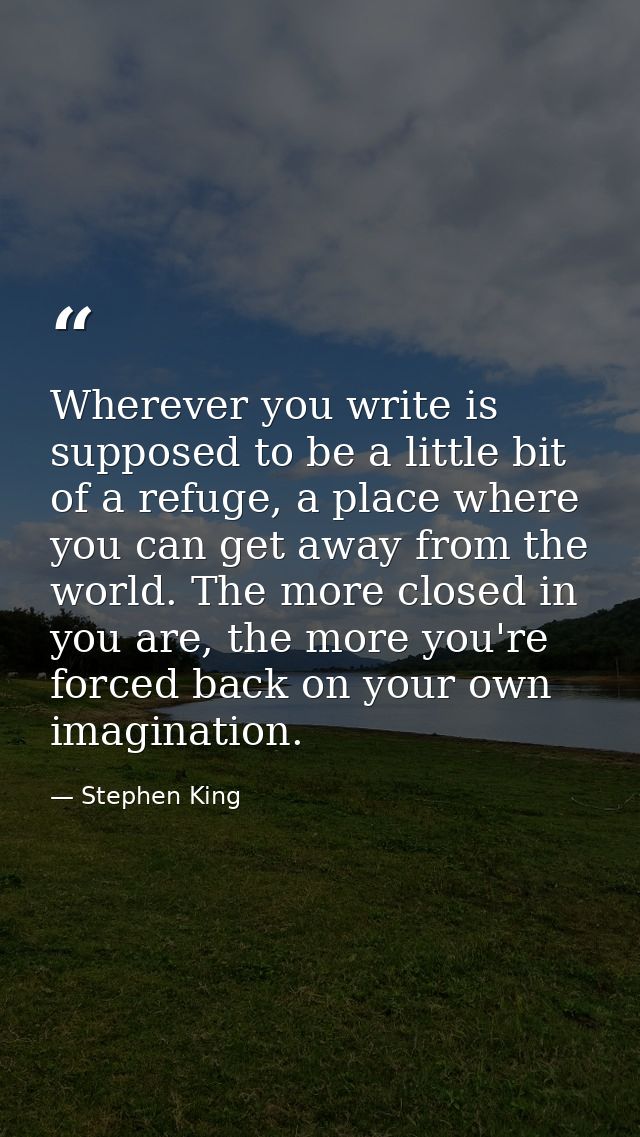 Wherever you write is supposed to be a little bit of a refuge, a place where you can get away from the world. The more c — Stephen King