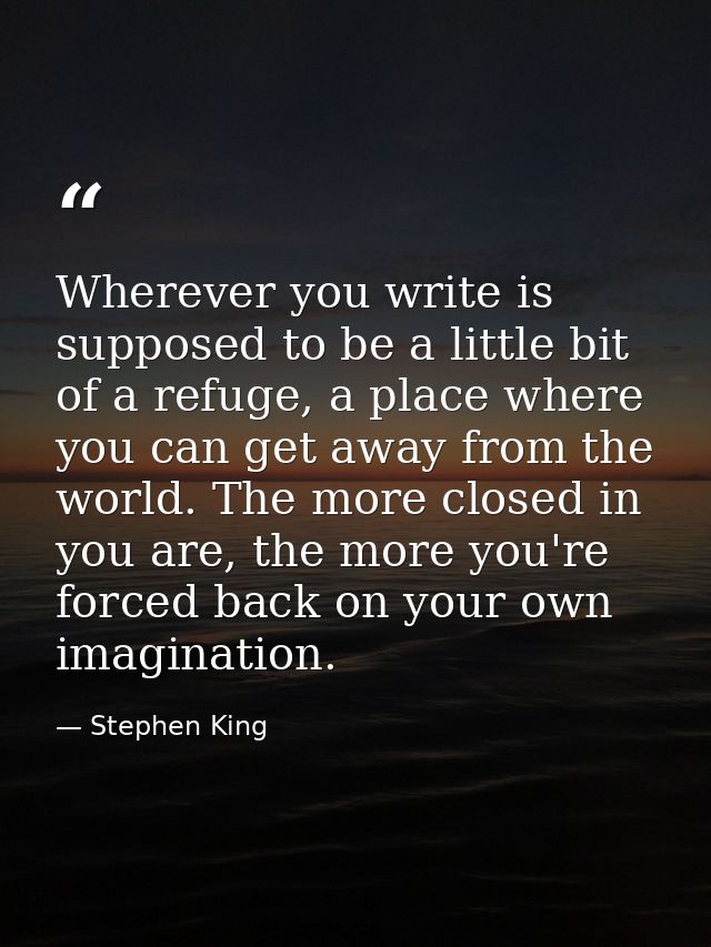 Wherever you write is supposed to be a little bit of a refuge, a place where you can get away from the world. The more c — Stephen King