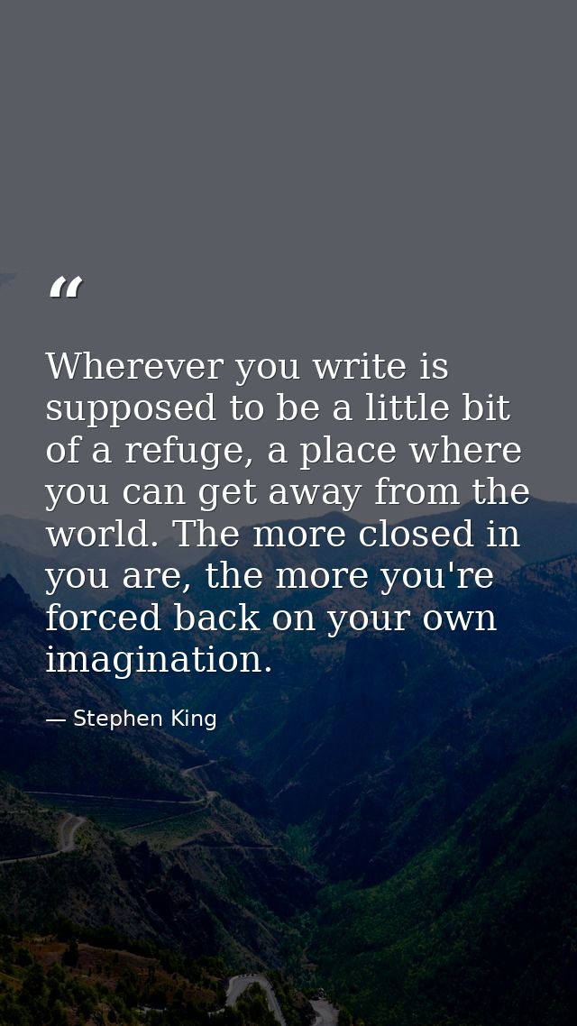 Wherever you write is supposed to be a little bit of a refuge, a place where you can get away from the world. The more c — Stephen King
