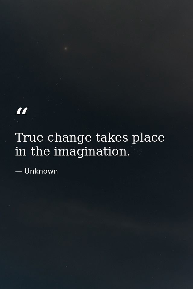 True change takes place in the imagination. — Unknown