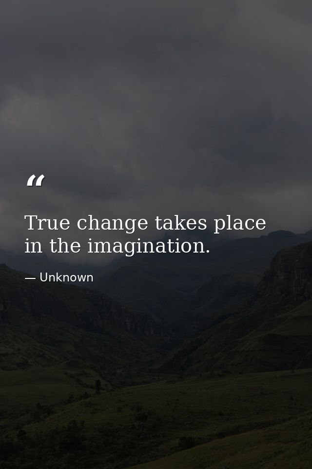 True change takes place in the imagination. — Unknown