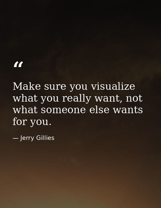 Make sure you visualize what you really want, not what someone else wants for you. — Jerry Gillies