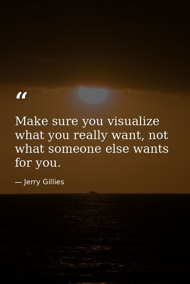 Make sure you visualize what you really want, not what someone else wants for you. — Jerry Gillies