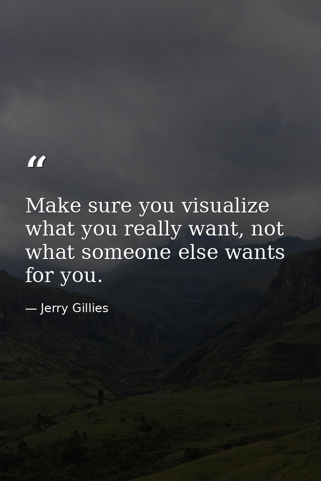 Make sure you visualize what you really want, not what someone else wants for you. — Jerry Gillies